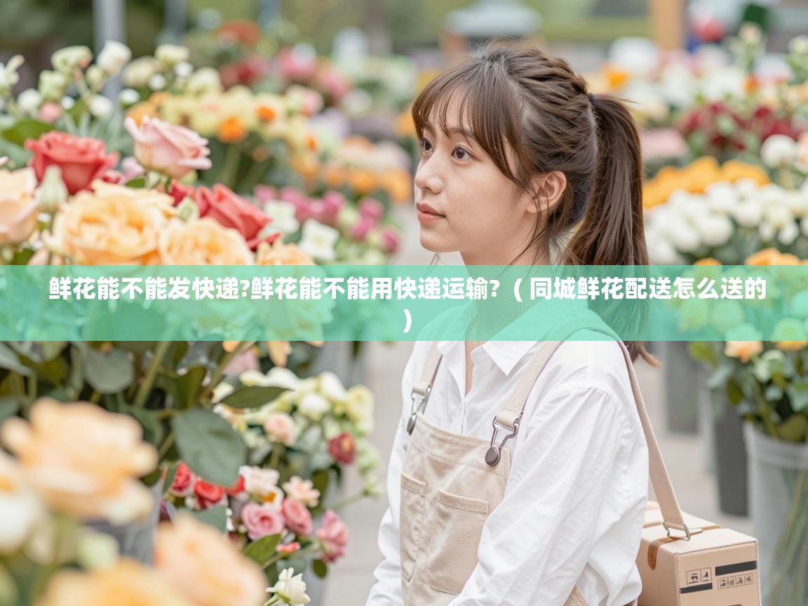  鲜花能不能发快递?鲜花能不能用快递运输?  ( 同城鲜花配送怎么送的 )
