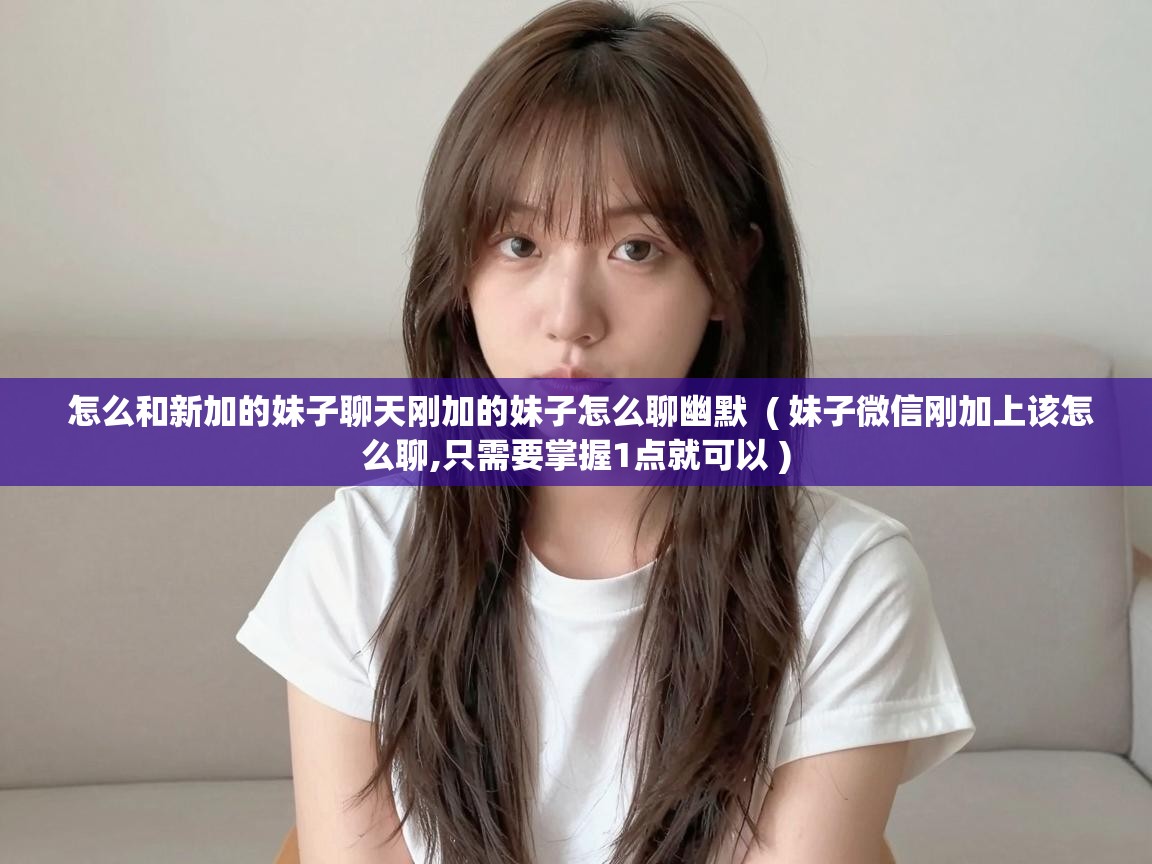 怎么和新加的妹子聊天刚加的妹子怎么聊幽默  ( 妹子微信刚加上该怎么聊,只需要掌握1点就可以 )