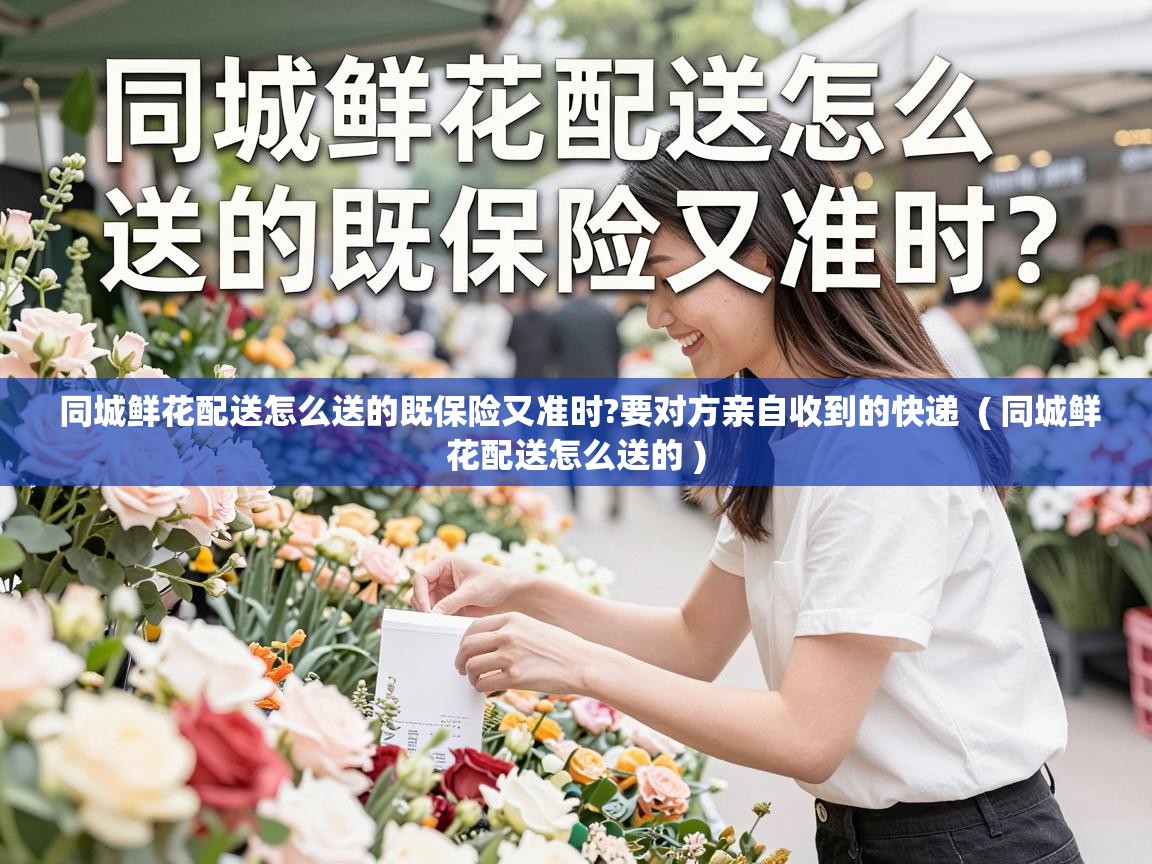  同城鲜花配送怎么送的既保险又准时?要对方亲自收到的快递  ( 同城鲜花配送怎么送的 )