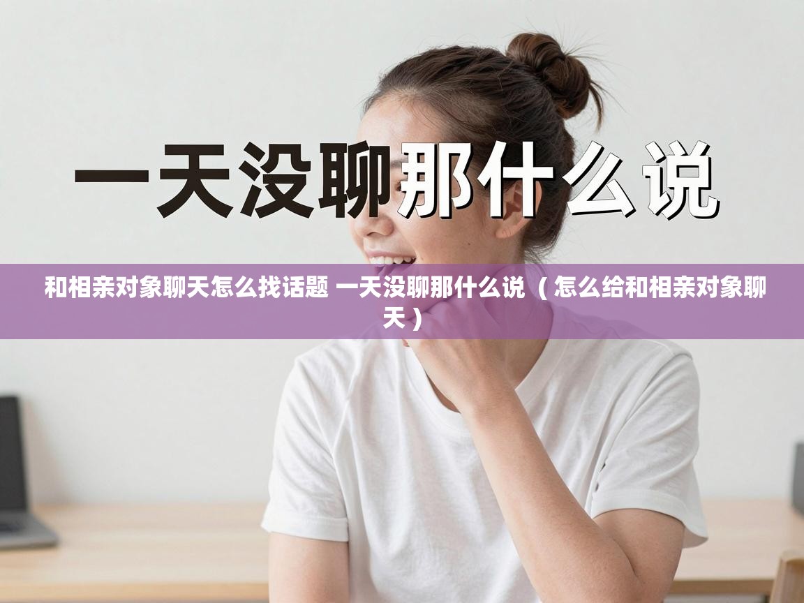 和相亲对象聊天怎么找话题 一天没聊那什么说  ( 怎么给和相亲对象聊天 )