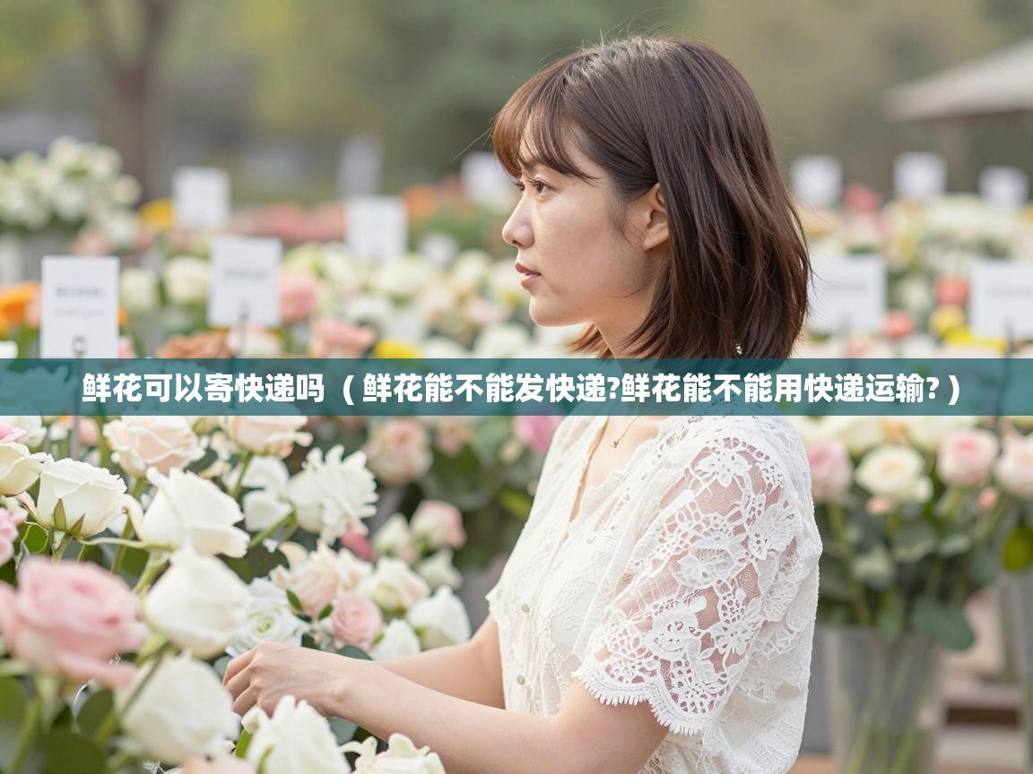  鲜花可以寄快递吗  ( 鲜花能不能发快递?鲜花能不能用快递运输? )