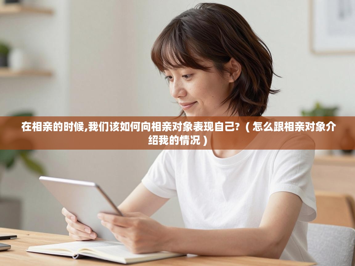  在相亲的时候,我们该如何向相亲对象表现自己?  ( 怎么跟相亲对象介绍我的情况 )