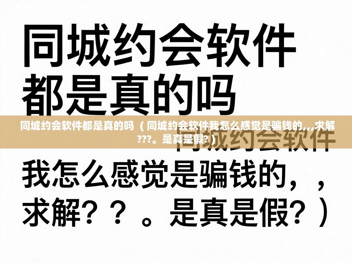  同城约会软件都是真的吗  ( 同城约会软件我怎么感觉是骗钱的,,,求解???。是真是假? )