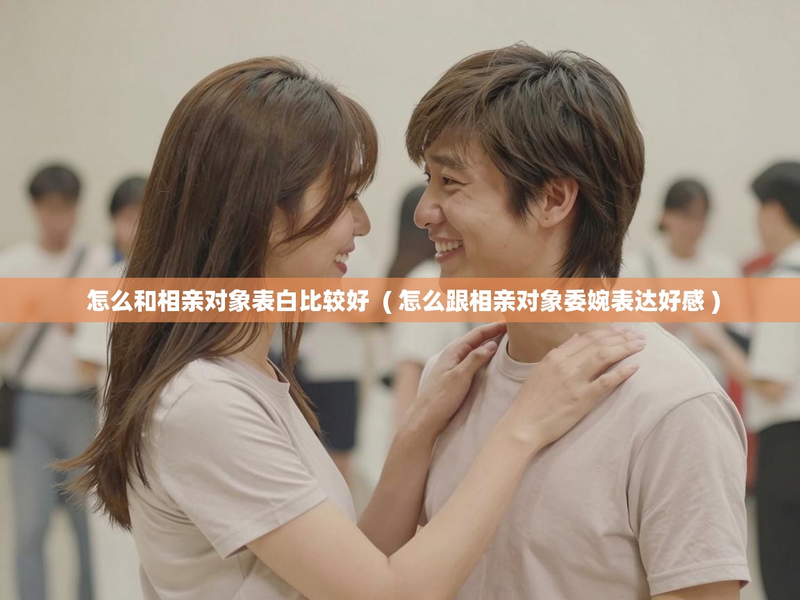  怎么和相亲对象表白比较好  ( 怎么跟相亲对象委婉表达好感 )
