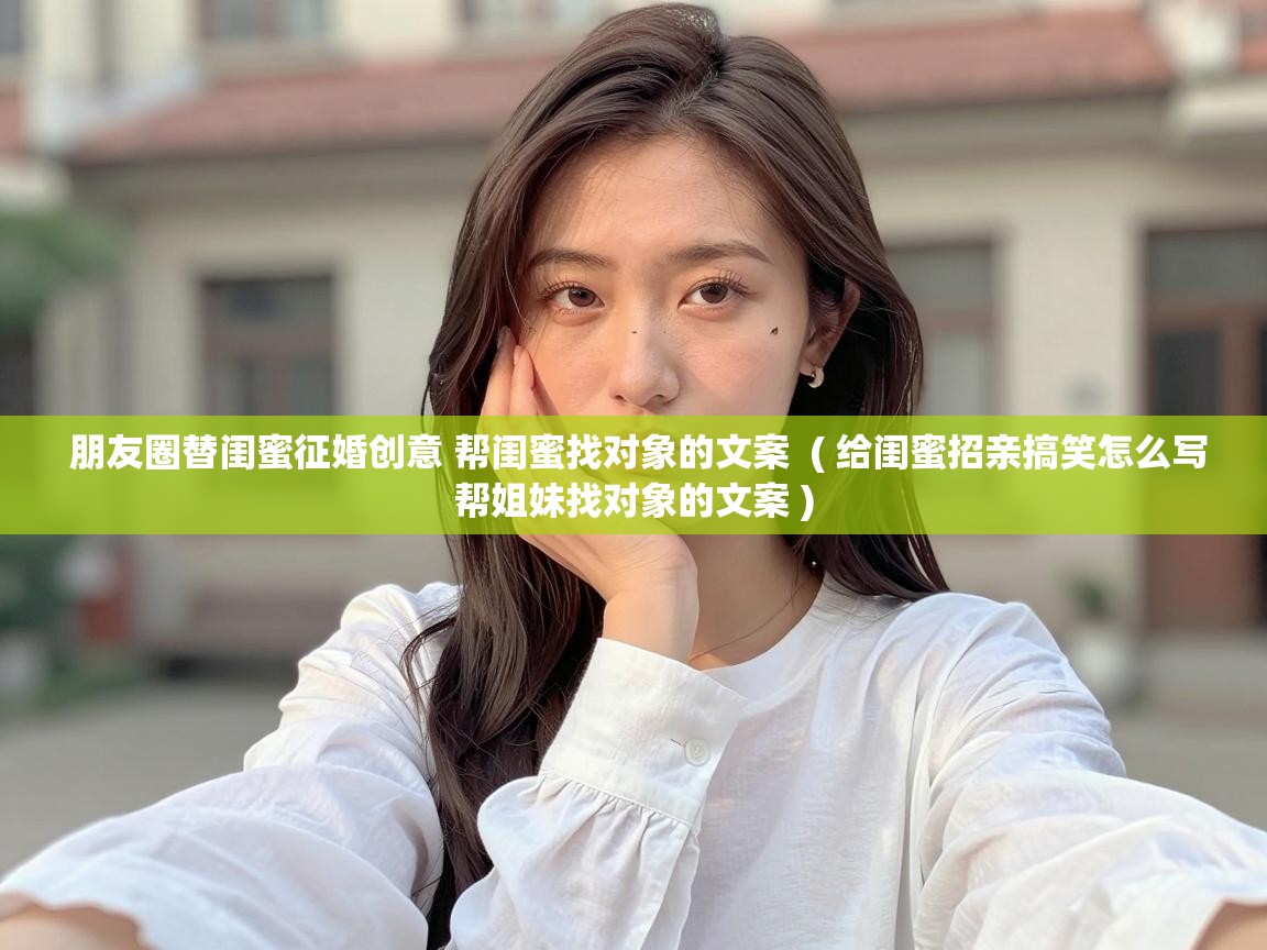 朋友圈替闺蜜征婚创意 帮闺蜜找对象的文案  ( 给闺蜜招亲搞笑怎么写帮姐妹找对象的文案 )