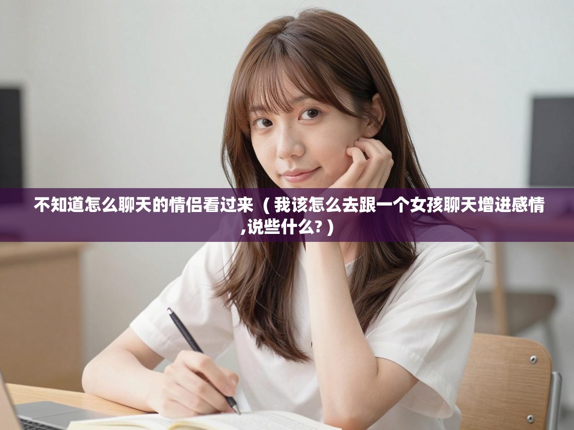  不知道怎么聊天的情侣看过来  ( 我该怎么去跟一个女孩聊天增进感情,说些什么? )