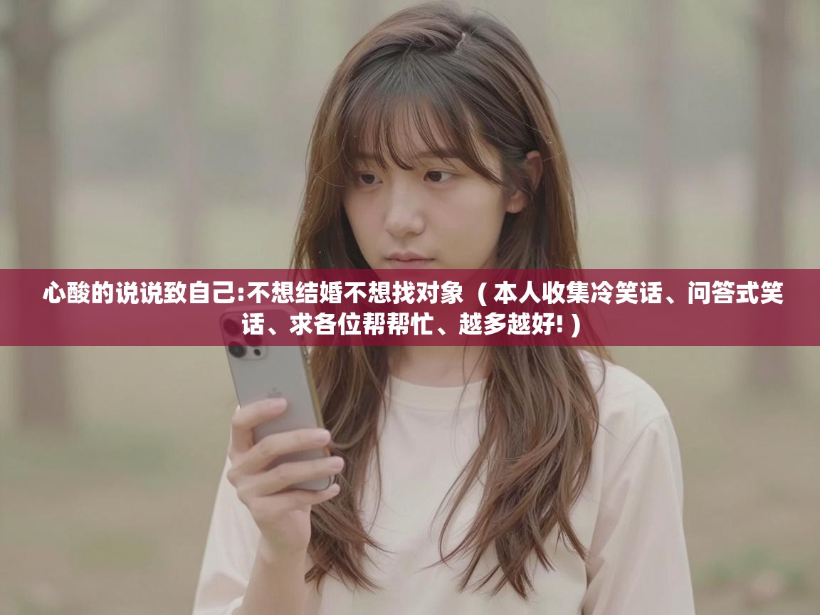  心酸的说说致自己:不想结婚不想找对象  ( 本人收集冷笑话、问答式笑话、求各位帮帮忙、越多越好! )
