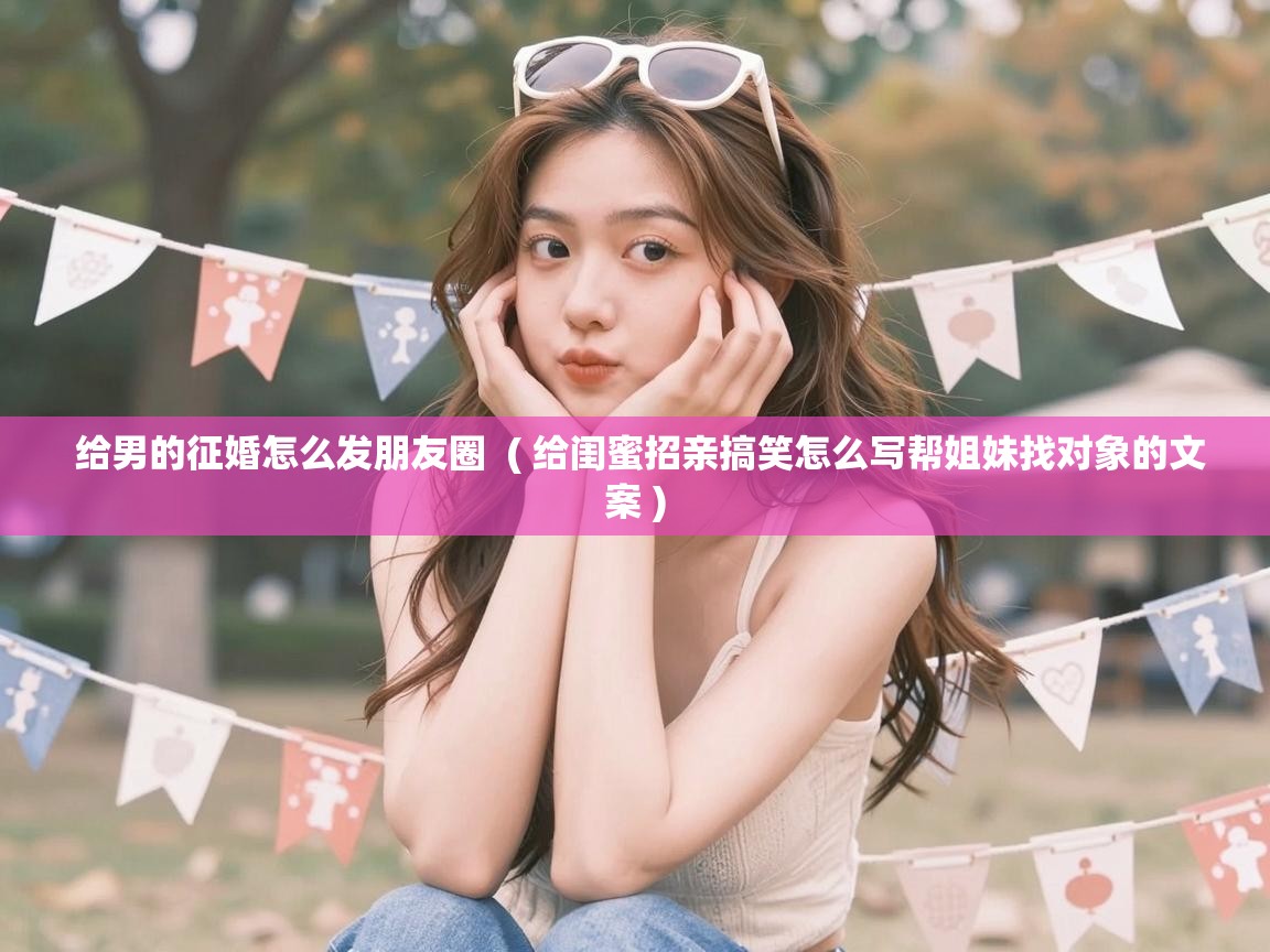  给男的征婚怎么发朋友圈  ( 给闺蜜招亲搞笑怎么写帮姐妹找对象的文案 )