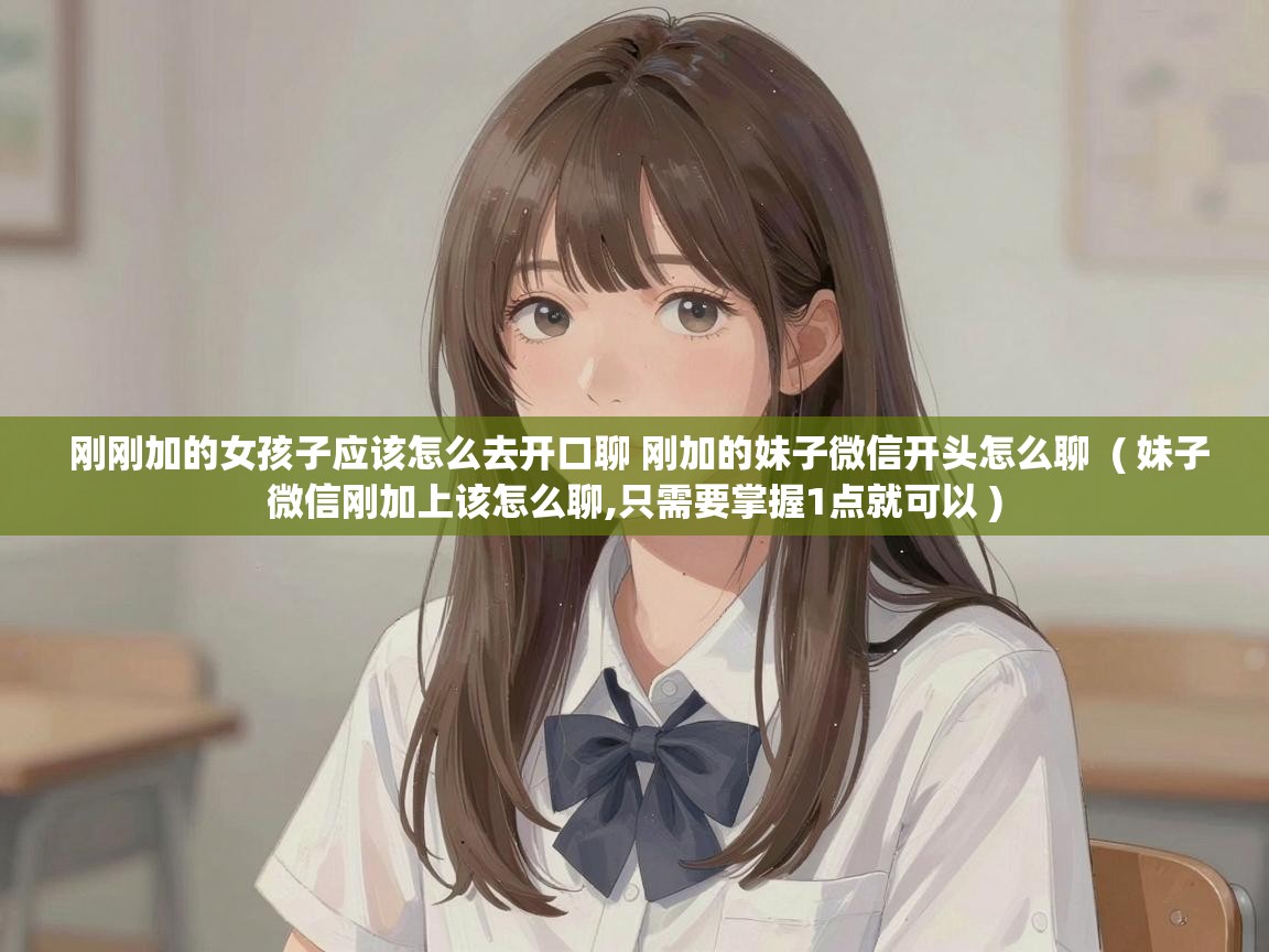  刚刚加的女孩子应该怎么去开口聊 刚加的妹子微信开头怎么聊  ( 妹子微信刚加上该怎么聊,只需要掌握1点就可以 )