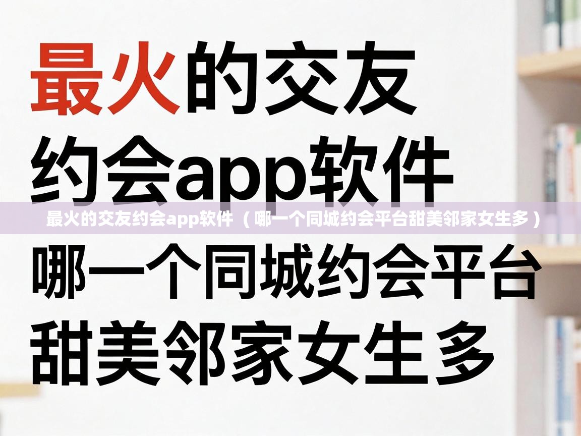  最火的交友约会app软件  ( 哪一个同城约会平台甜美邻家女生多 )