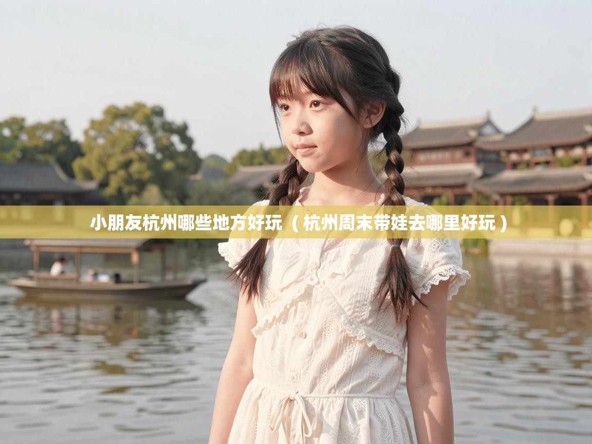  小朋友杭州哪些地方好玩  ( 杭州周末带娃去哪里好玩 )