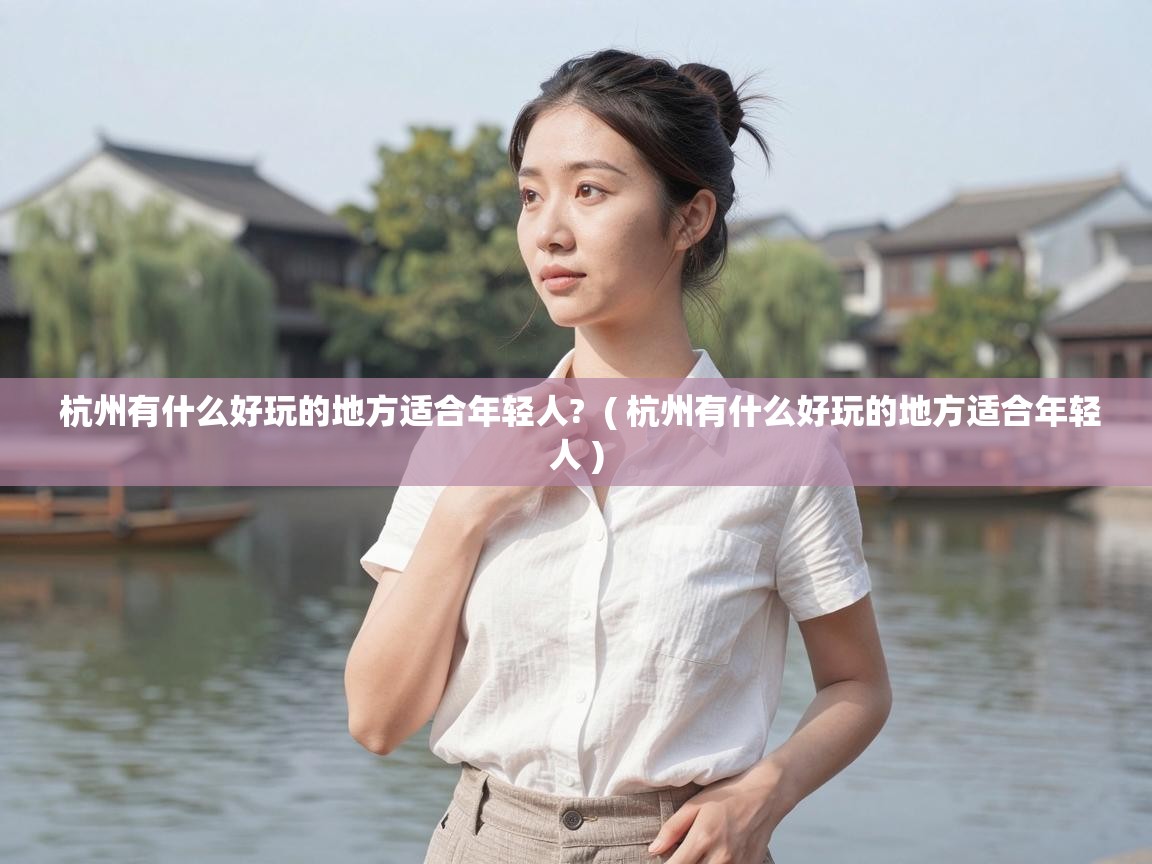 杭州有什么好玩的地方适合年轻人? ( 杭州有什么好玩的地方适合年轻人 ) 杭州有什么好玩的地方适合年轻人? ( 杭州有什么好玩的地方适合年轻人 )
