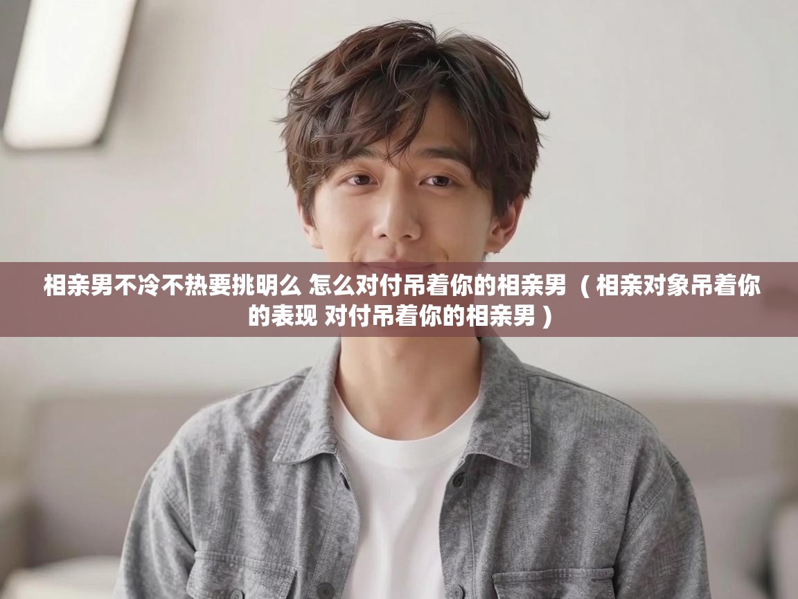  相亲男不冷不热要挑明么 怎么对付吊着你的相亲男  ( 相亲对象吊着你的表现 对付吊着你的相亲男 )
