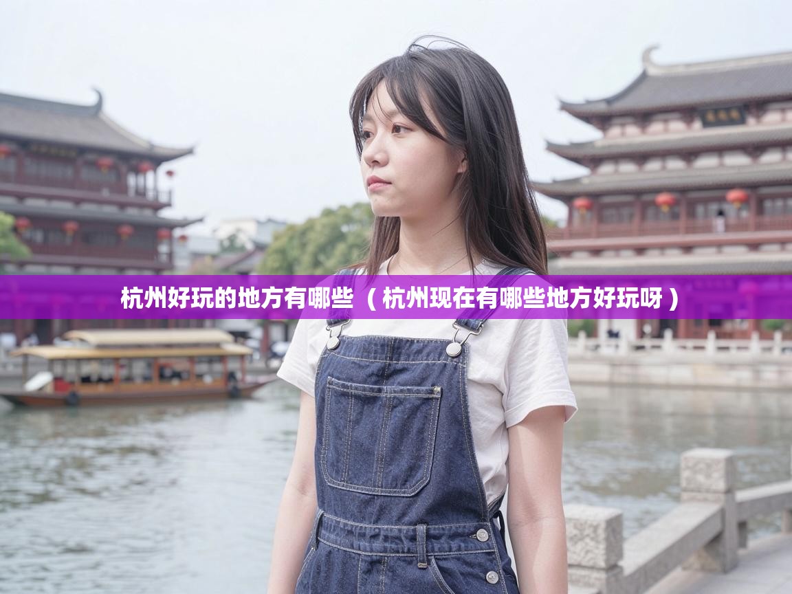  杭州好玩的地方有哪些  ( 杭州现在有哪些地方好玩呀 )