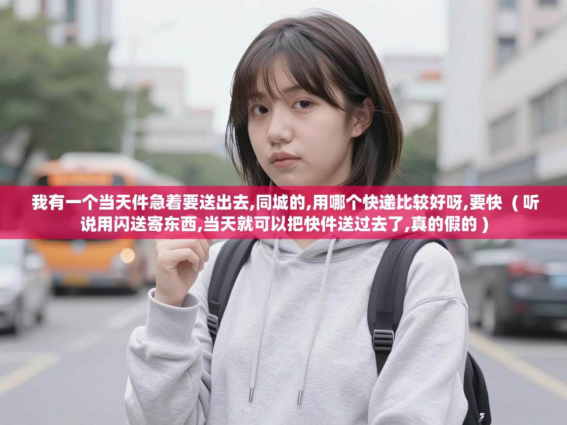  我有一个当天件急着要送出去,同城的,用哪个快递比较好呀,要快  ( 听说用闪送寄东西,当天就可以把快件送过去了,真的假的 )