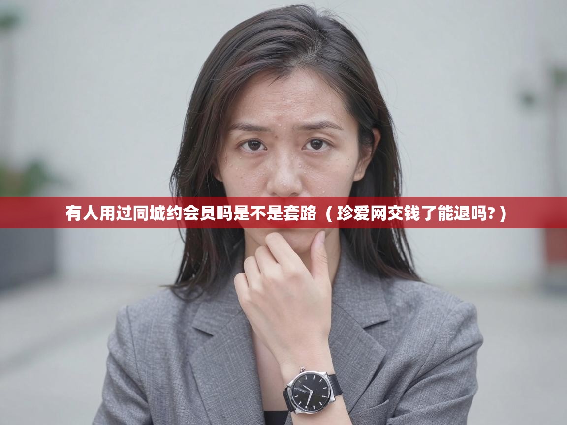  有人用过同城约会员吗是不是套路  ( 珍爱网交钱了能退吗? )
