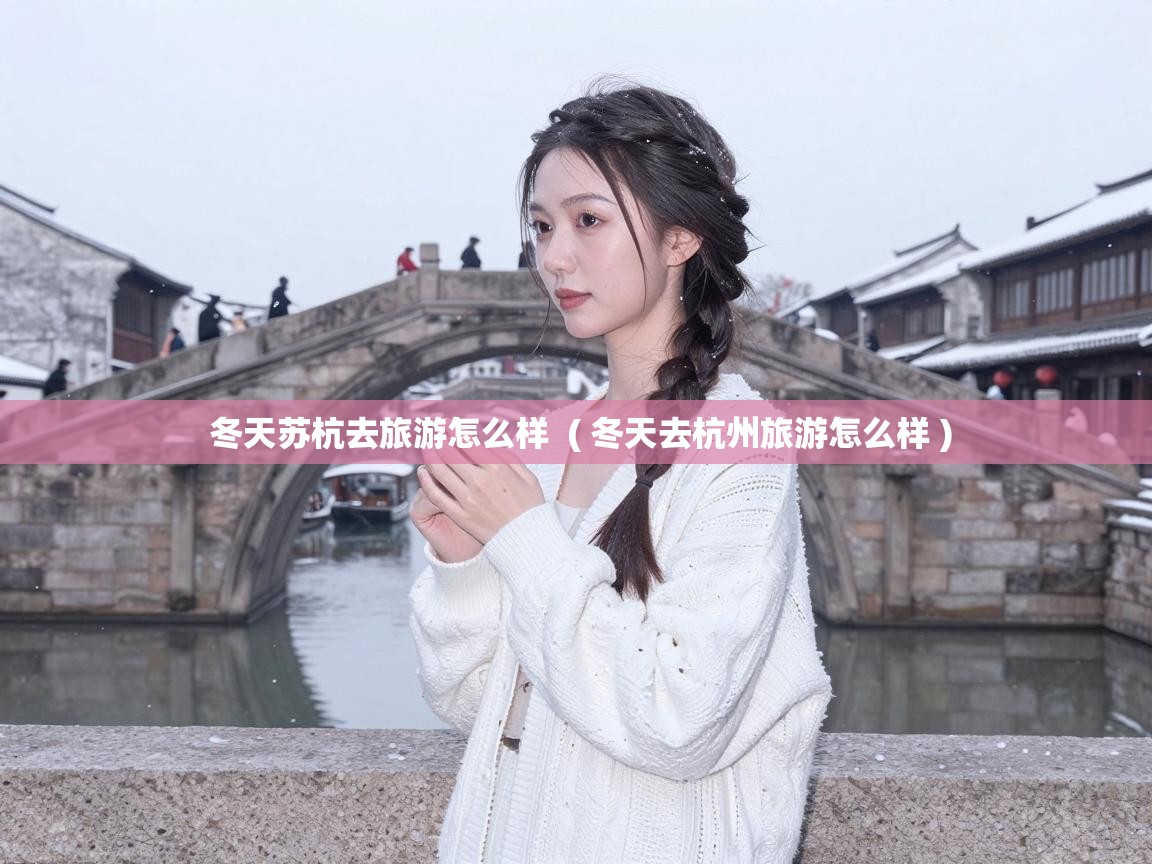  冬天苏杭去旅游怎么样  ( 冬天去杭州旅游怎么样 )