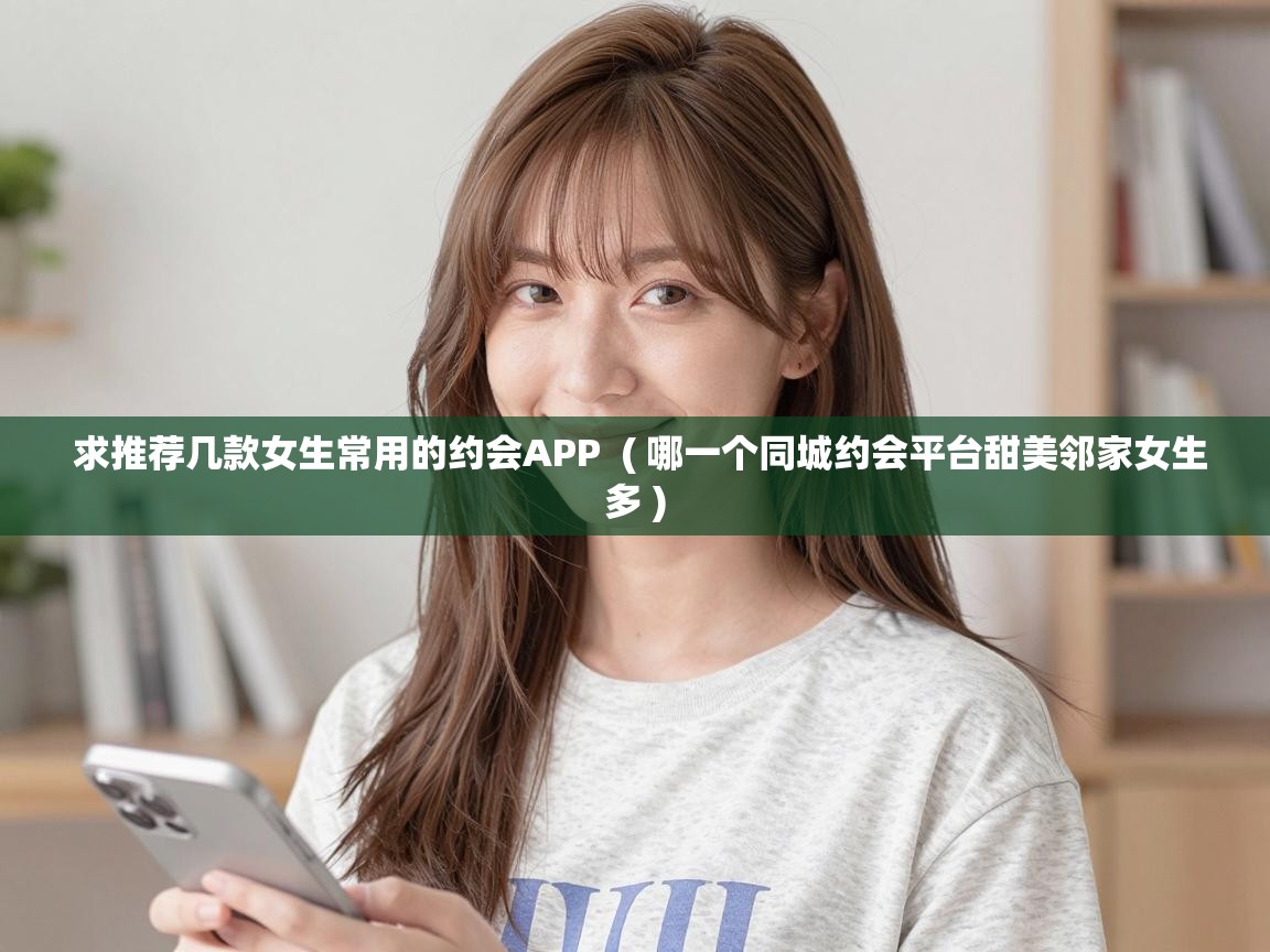  求推荐几款女生常用的约会APP  ( 哪一个同城约会平台甜美邻家女生多 )