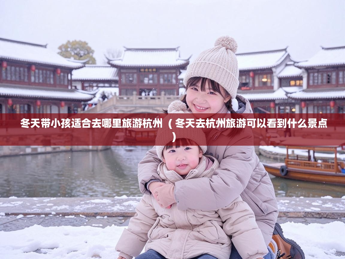  冬天带小孩适合去哪里旅游杭州  ( 冬天去杭州旅游可以看到什么景点 )