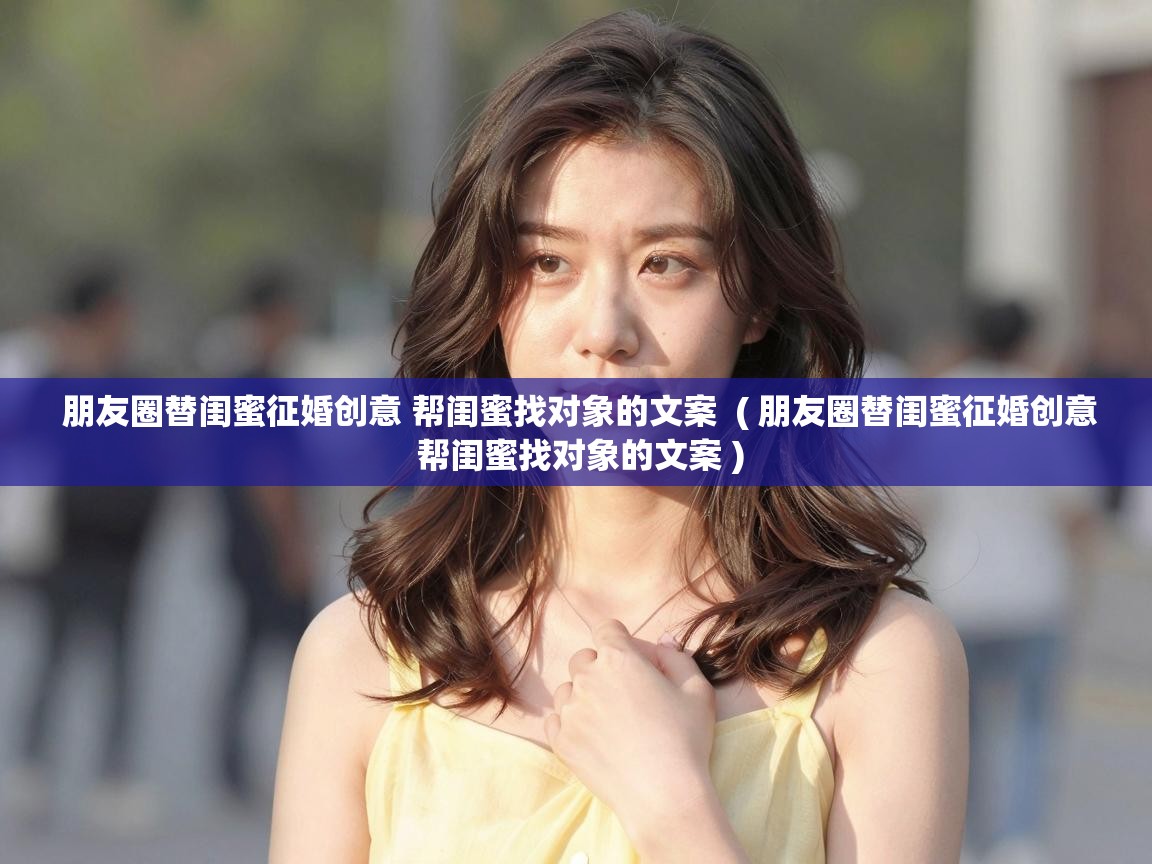  朋友圈替闺蜜征婚创意 帮闺蜜找对象的文案  ( 朋友圈替闺蜜征婚创意 帮闺蜜找对象的文案 )