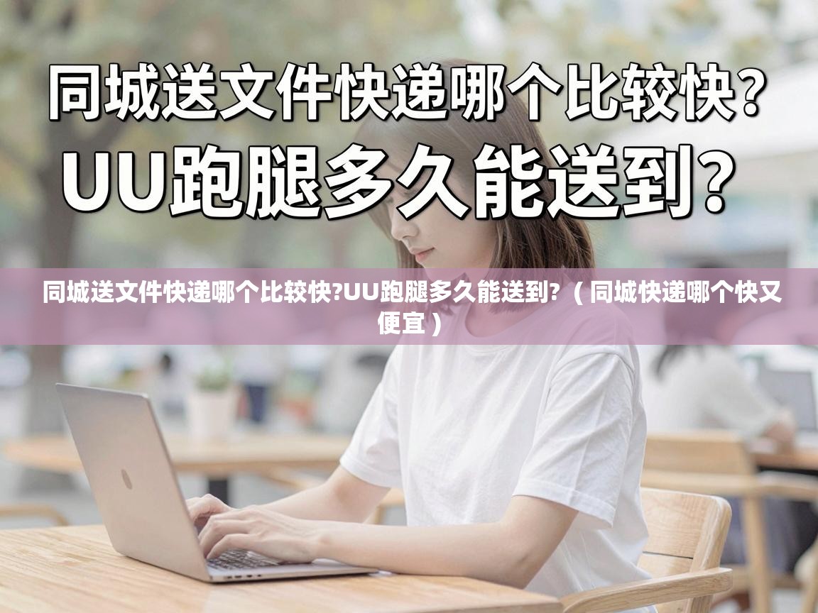  同城送文件快递哪个比较快?UU跑腿多久能送到?  ( 同城快递哪个快又便宜 )