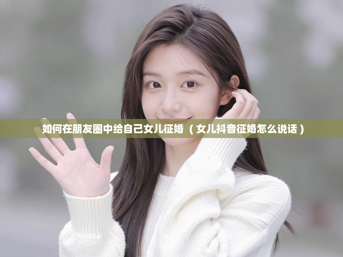  如何在朋友圈中给自己女儿征婚  ( 女儿抖音征婚怎么说话 )