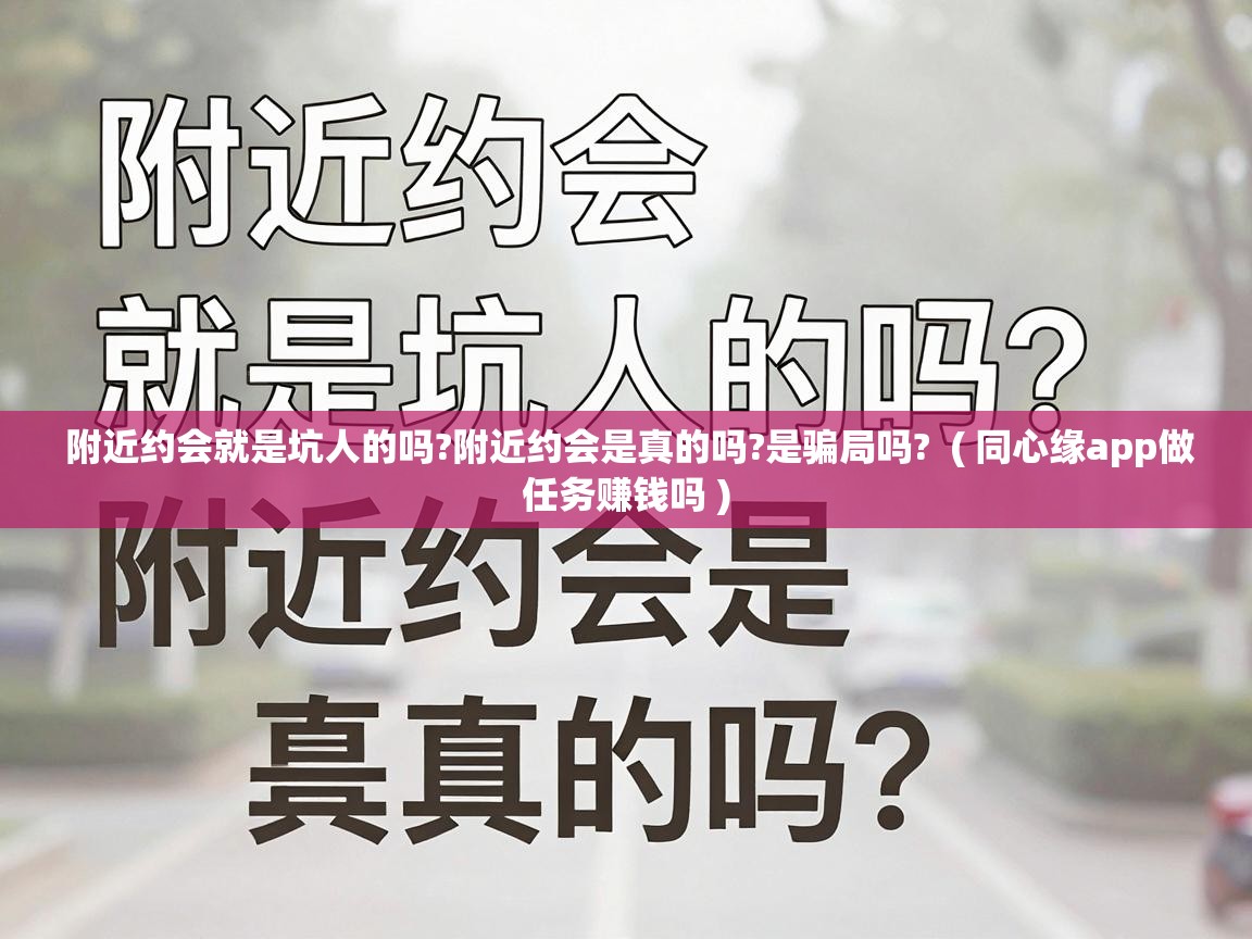  附近约会就是坑人的吗?附近约会是真的吗?是骗局吗?  ( 同心缘app做任务赚钱吗 )