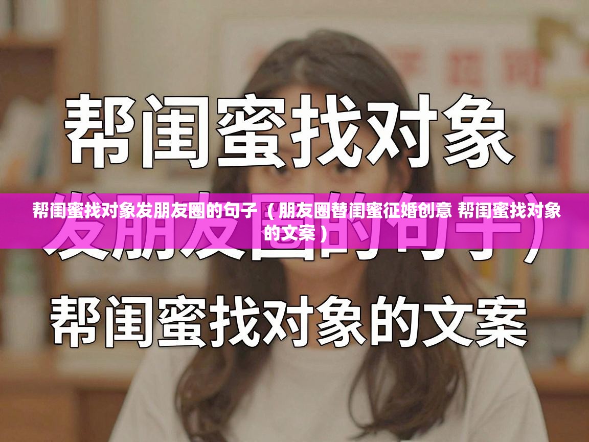  帮闺蜜找对象发朋友圈的句子  ( 朋友圈替闺蜜征婚创意 帮闺蜜找对象的文案 )