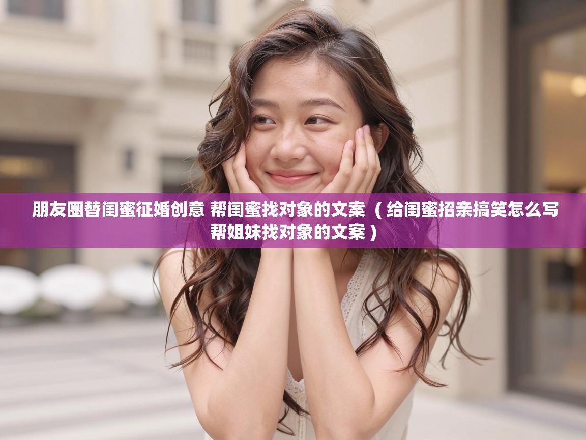  朋友圈替闺蜜征婚创意 帮闺蜜找对象的文案  ( 给闺蜜招亲搞笑怎么写帮姐妹找对象的文案 )