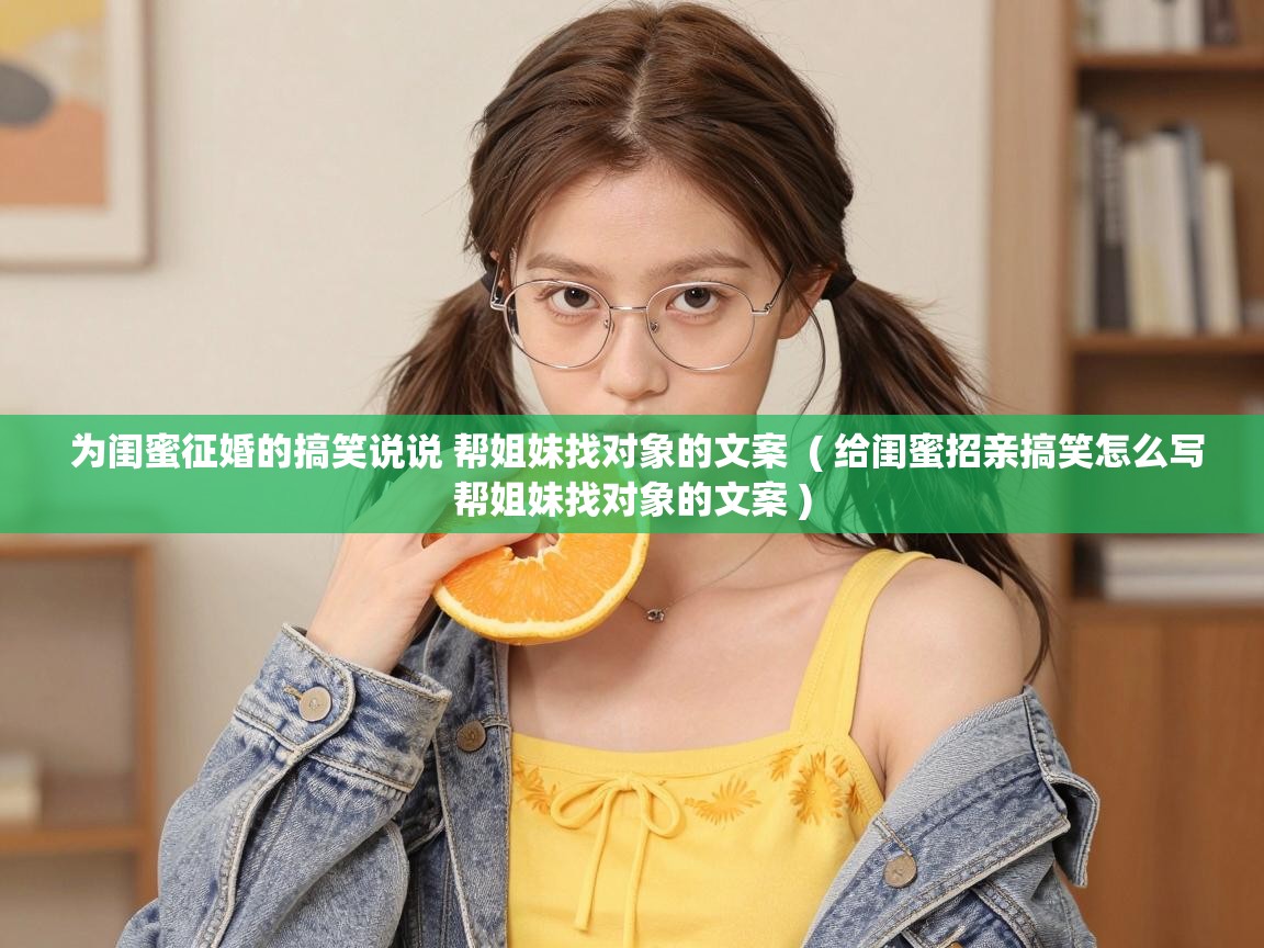  为闺蜜征婚的搞笑说说 帮姐妹找对象的文案  ( 给闺蜜招亲搞笑怎么写帮姐妹找对象的文案 )