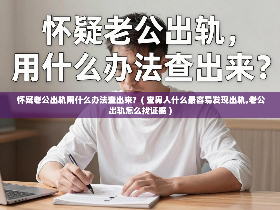 怀疑老公出轨用什么办法查出来? ( 查男人什么最容易发现出轨,老公出轨怎么找证据 ) 怀疑老公出轨用什么办法查出来? ( 查男人什么最容易发现出轨,老公出轨怎么找证据 )