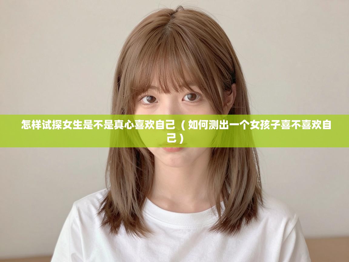  怎样试探女生是不是真心喜欢自己  ( 如何测出一个女孩子喜不喜欢自己 )