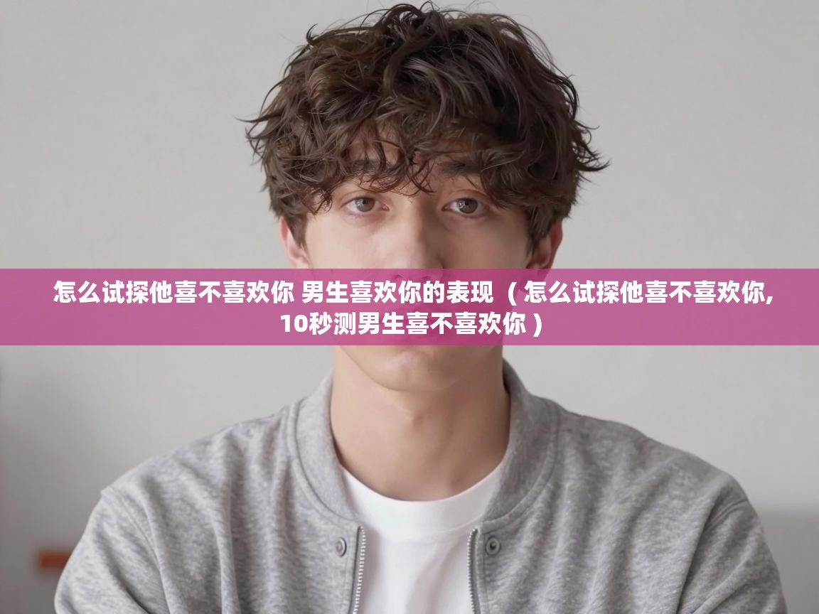  怎么试探他喜不喜欢你 男生喜欢你的表现  ( 怎么试探他喜不喜欢你,10秒测男生喜不喜欢你 )