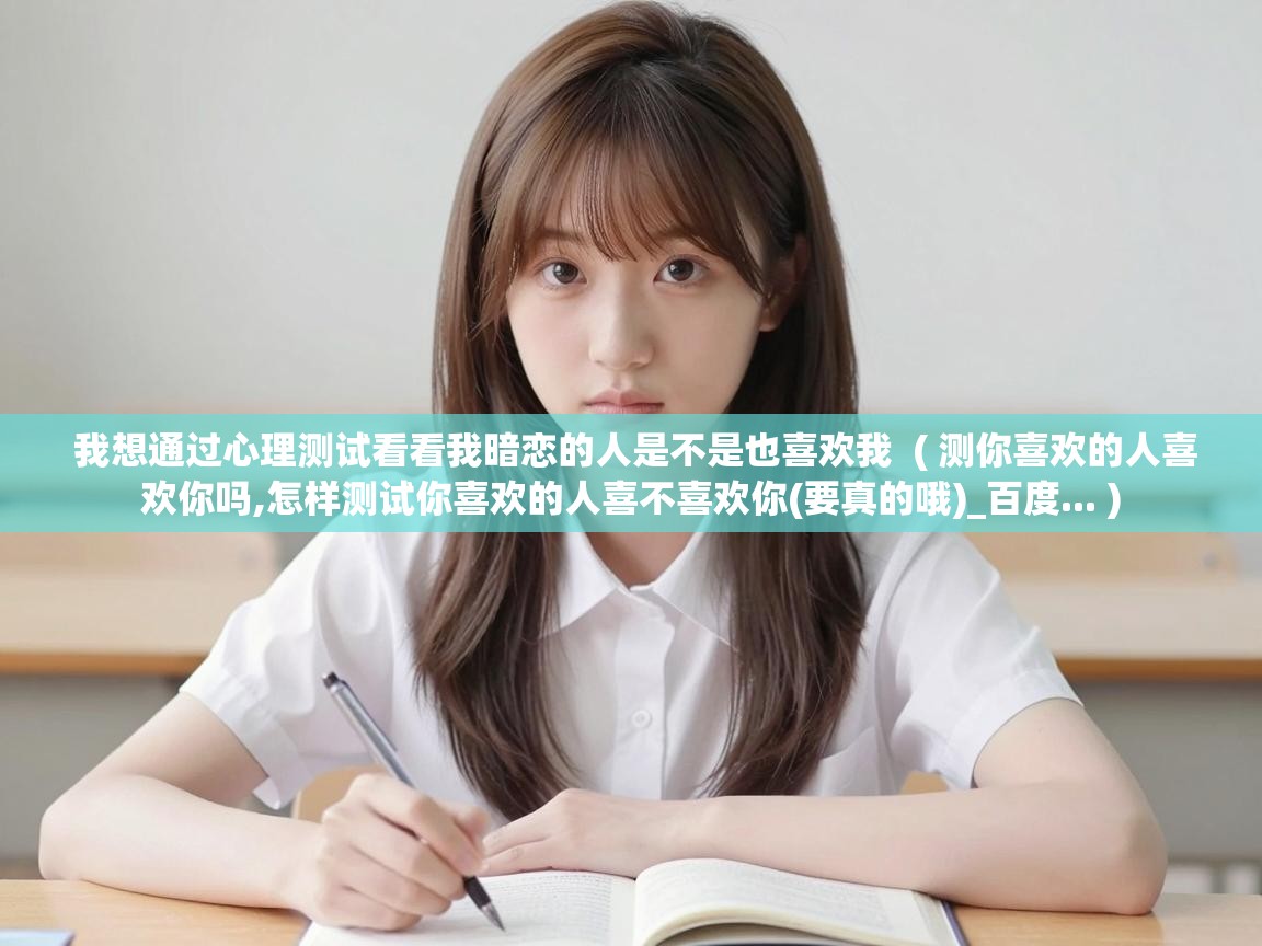  我想通过心理测试看看我暗恋的人是不是也喜欢我  ( 测你喜欢的人喜欢你吗,怎样测试你喜欢的人喜不喜欢你(要真的哦)_百度... )