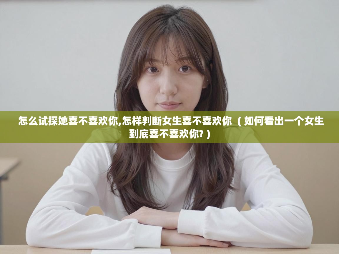  怎么试探她喜不喜欢你,怎样判断女生喜不喜欢你  ( 如何看出一个女生到底喜不喜欢你? )