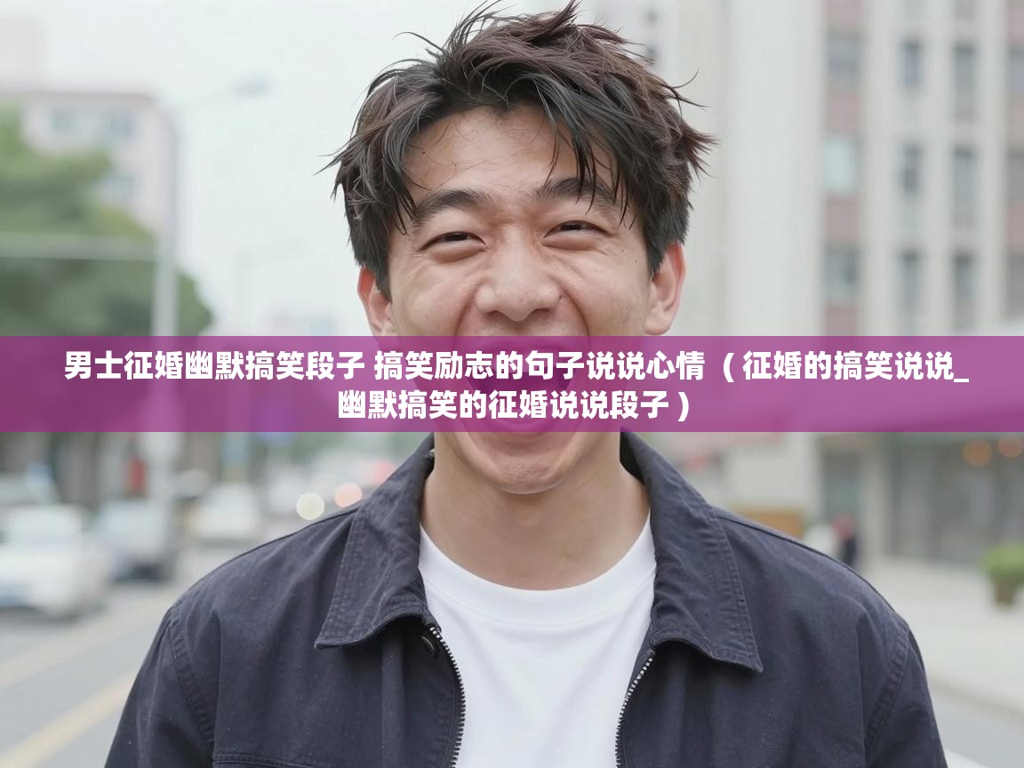  男士征婚幽默搞笑段子 搞笑励志的句子说说心情  ( 征婚的搞笑说说_幽默搞笑的征婚说说段子 )