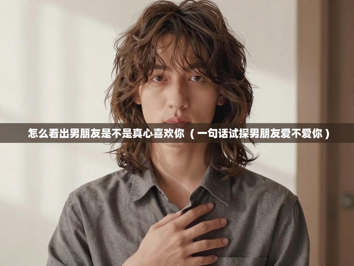  怎么看出男朋友是不是真心喜欢你  ( 一句话试探男朋友爱不爱你 )