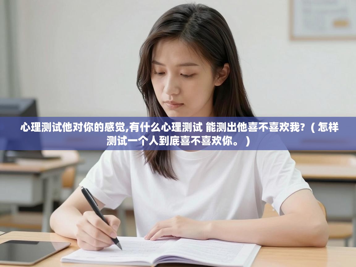  心理测试他对你的感觉,有什么心理测试 能测出他喜不喜欢我?  ( 怎样测试一个人到底喜不喜欢你。 )