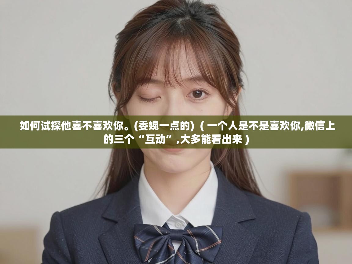  如何试探他喜不喜欢你。(委婉一点的)  ( 一个人是不是喜欢你,微信上的三个“互动”,大多能看出来 )