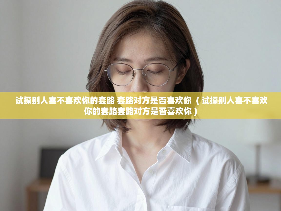  试探别人喜不喜欢你的套路 套路对方是否喜欢你  ( 试探别人喜不喜欢你的套路套路对方是否喜欢你 )