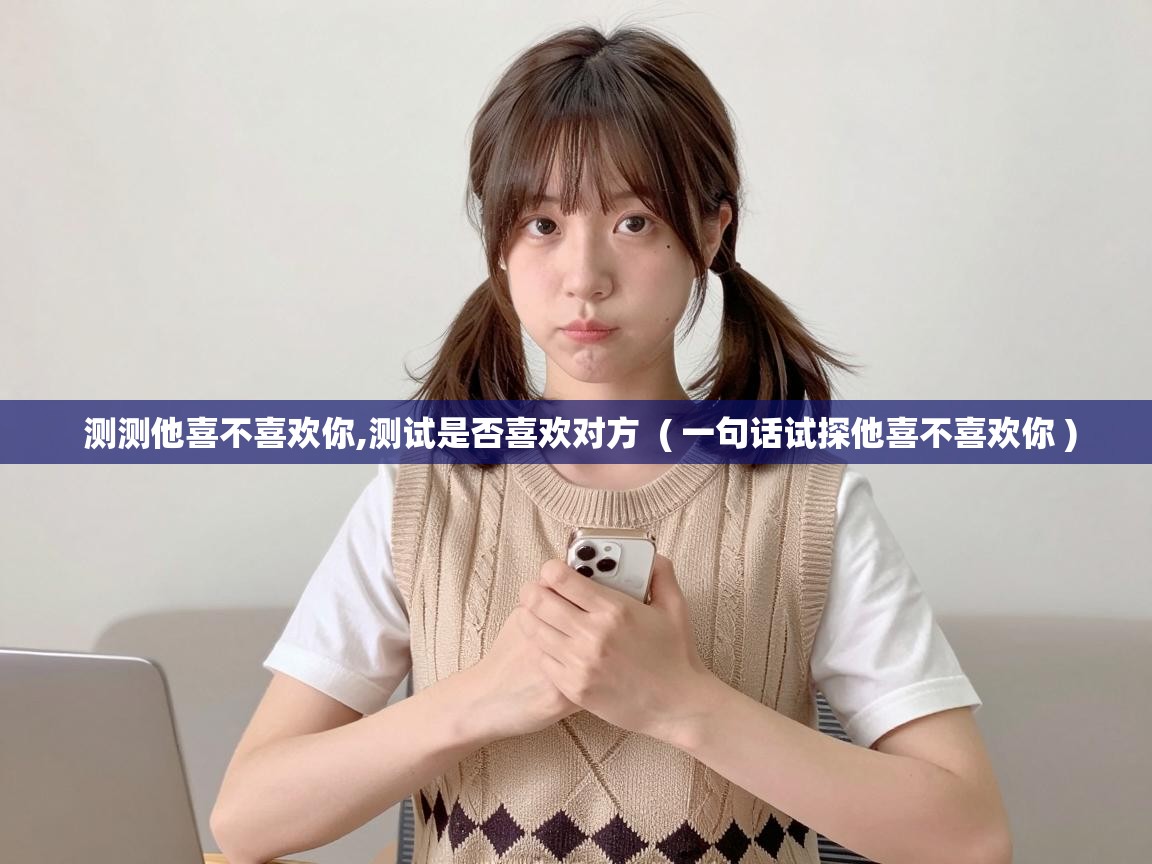  测测他喜不喜欢你,测试是否喜欢对方  ( 一句话试探他喜不喜欢你 )