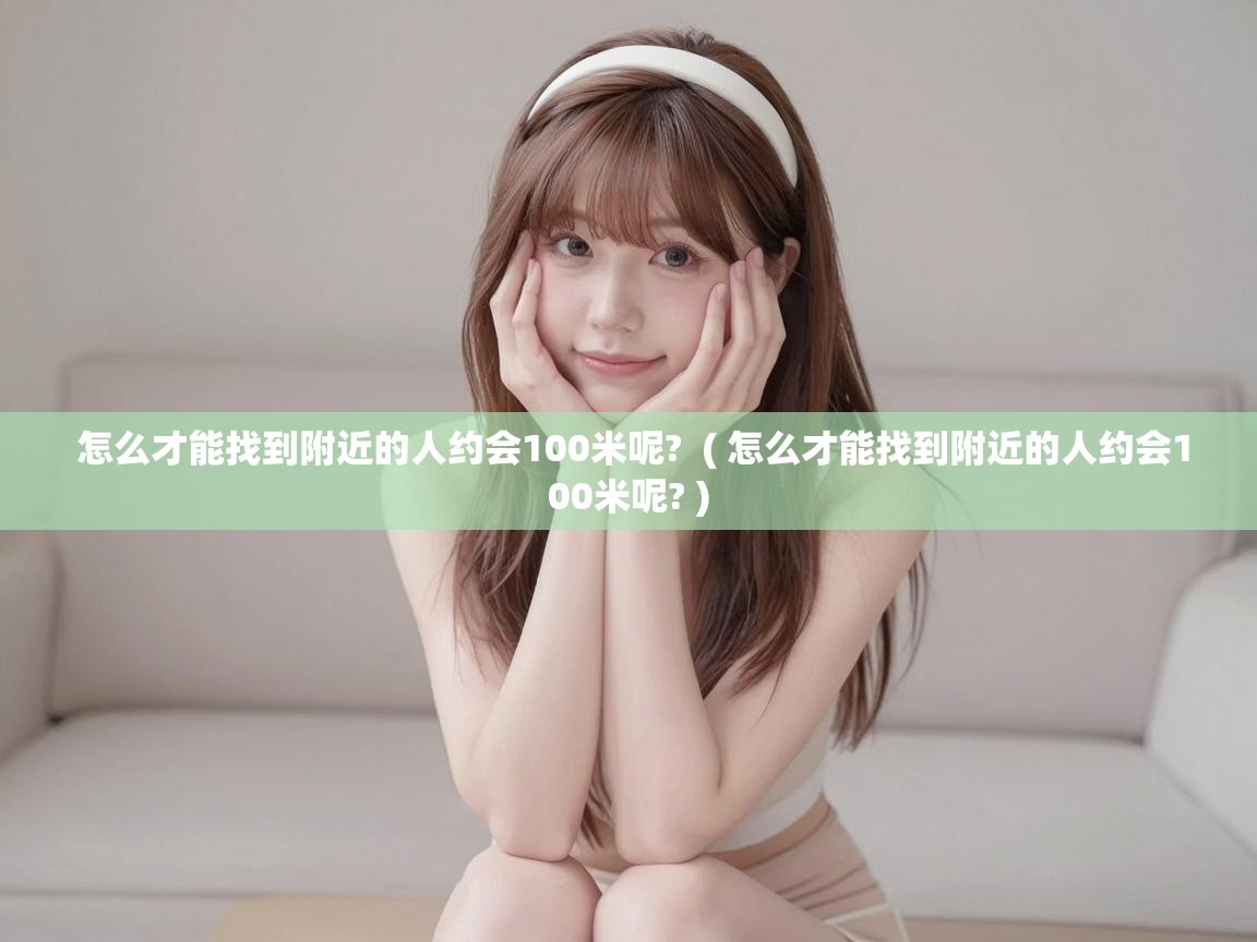  怎么才能找到附近的人约会100米呢?  ( 怎么才能找到附近的人约会100米呢? )