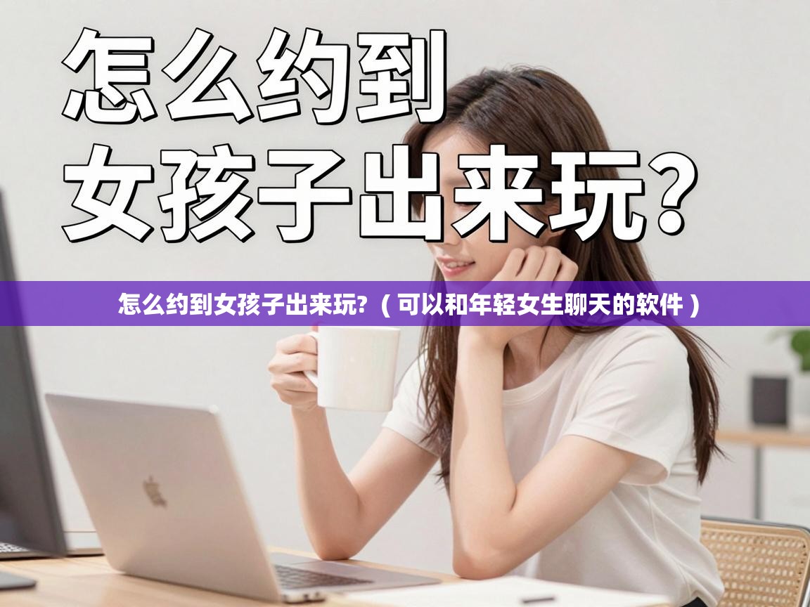  怎么约到女孩子出来玩?  ( 可以和年轻女生聊天的软件 )