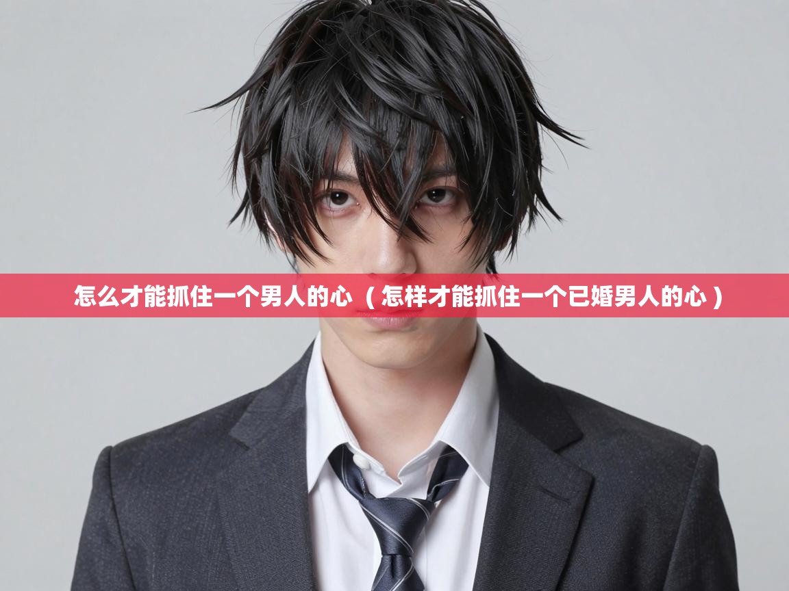  怎么才能抓住一个男人的心  ( 怎样才能抓住一个已婚男人的心 )