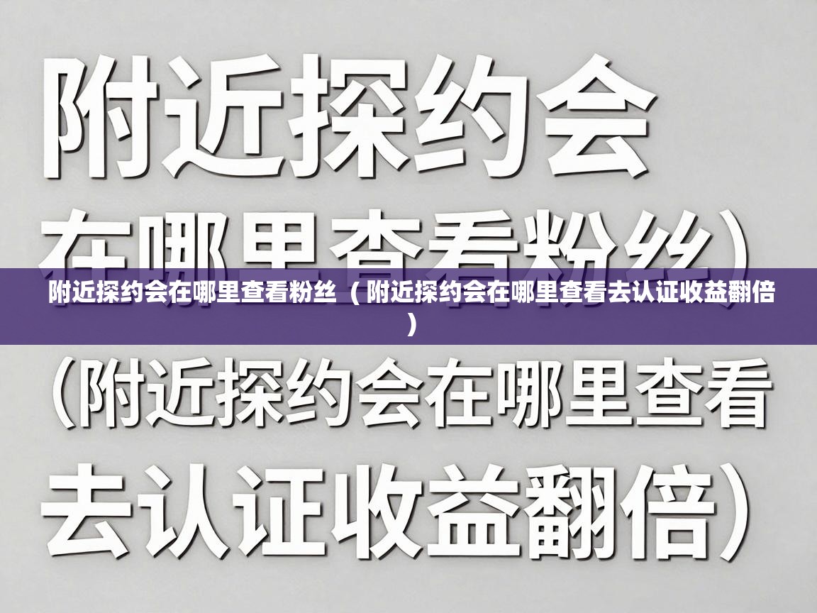  附近探约会在哪里查看粉丝  ( 附近探约会在哪里查看去认证收益翻倍 )