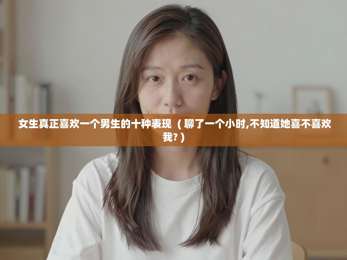  女生真正喜欢一个男生的十种表现  ( 聊了一个小时,不知道她喜不喜欢我? )