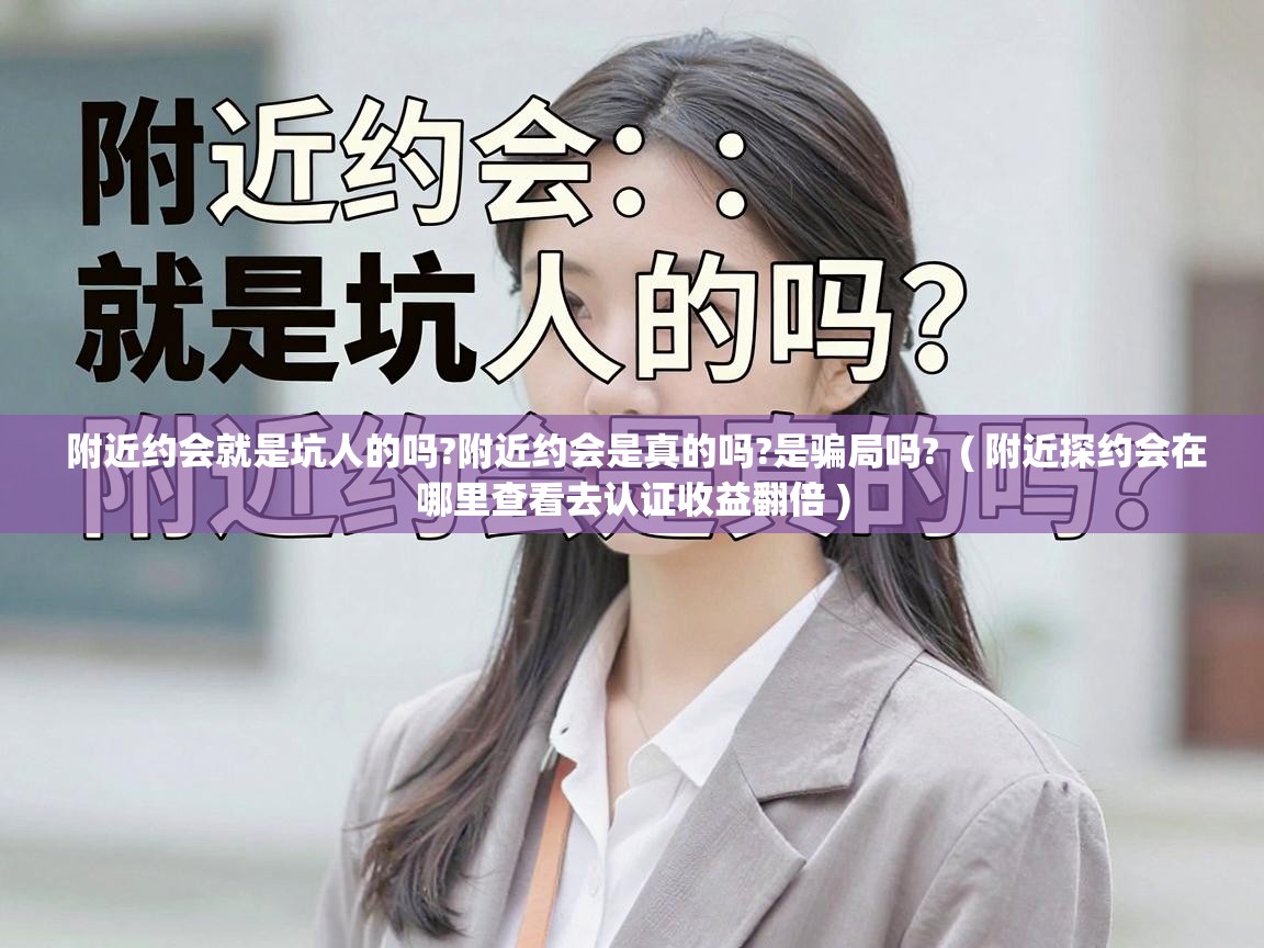  附近约会就是坑人的吗?附近约会是真的吗?是骗局吗?  ( 附近探约会在哪里查看去认证收益翻倍 )