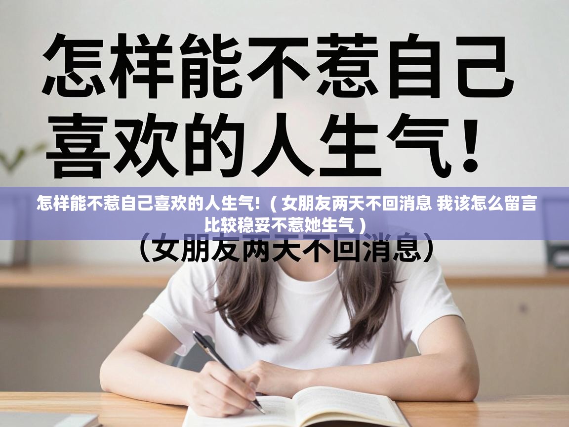  怎样能不惹自己喜欢的人生气!  ( 女朋友两天不回消息 我该怎么留言比较稳妥不惹她生气 )