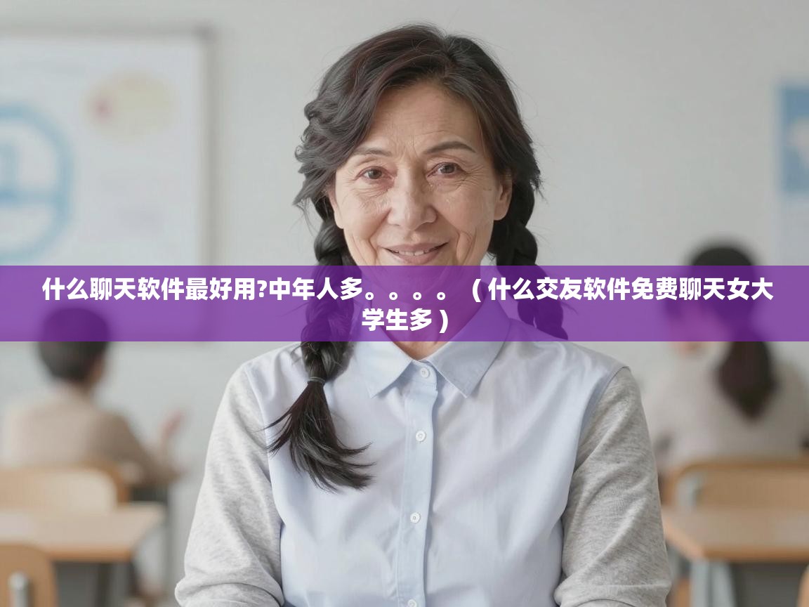  什么聊天软件最好用?中年人多。。。。  ( 什么交友软件免费聊天女大学生多 )