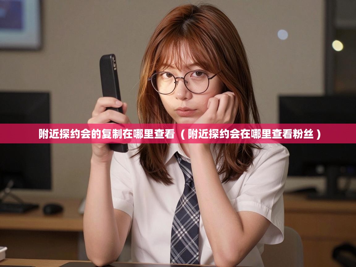  附近探约会的复制在哪里查看  ( 附近探约会在哪里查看粉丝 )